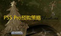PS5 Pro预购策略分析：限制渠道以对抗黄牛